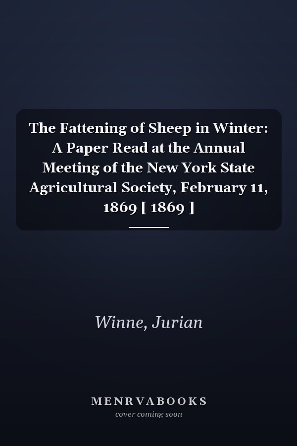 The Fattening of Sheep in Winter: A Paper Read at the Annual Meeting of the New York State Agricultural Society, February 11, 1869 [ 1869 ]