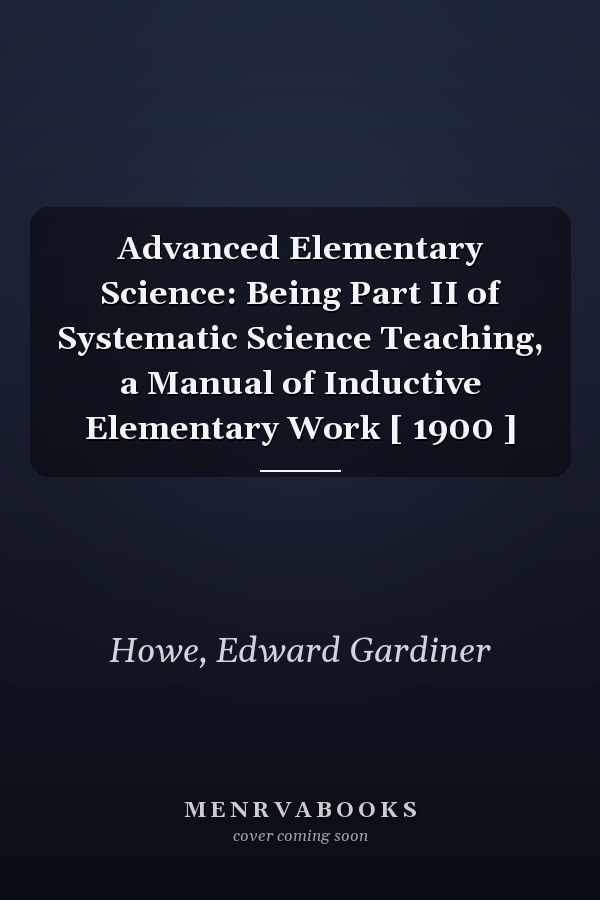 Advanced Elementary Science: Being Part II of Systematic Science Teaching, a Manual of Inductive Elementary Work [ 1900 ]