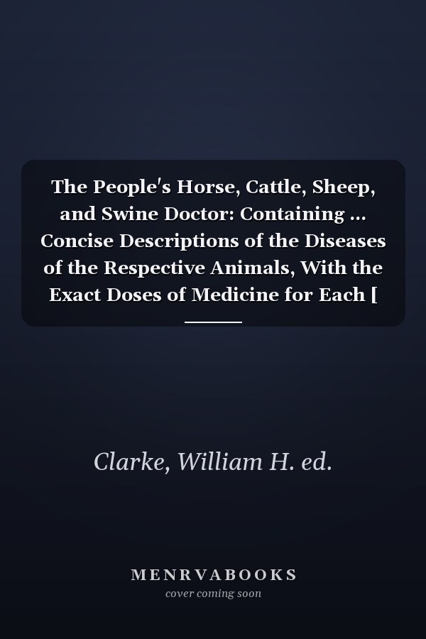 The People's Horse, Cattle, Sheep, and Swine Doctor: Containing ... Concise Descriptions of the Diseases of the Respective Animals, With the Exact Doses of Medicine for Each [ 1892 ]