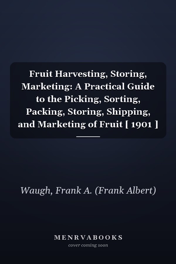 Fruit Harvesting, Storing, Marketing: A Practical Guide to the Picking, Sorting, Packing, Storing, Shipping, and Marketing of Fruit [ 1901 ]