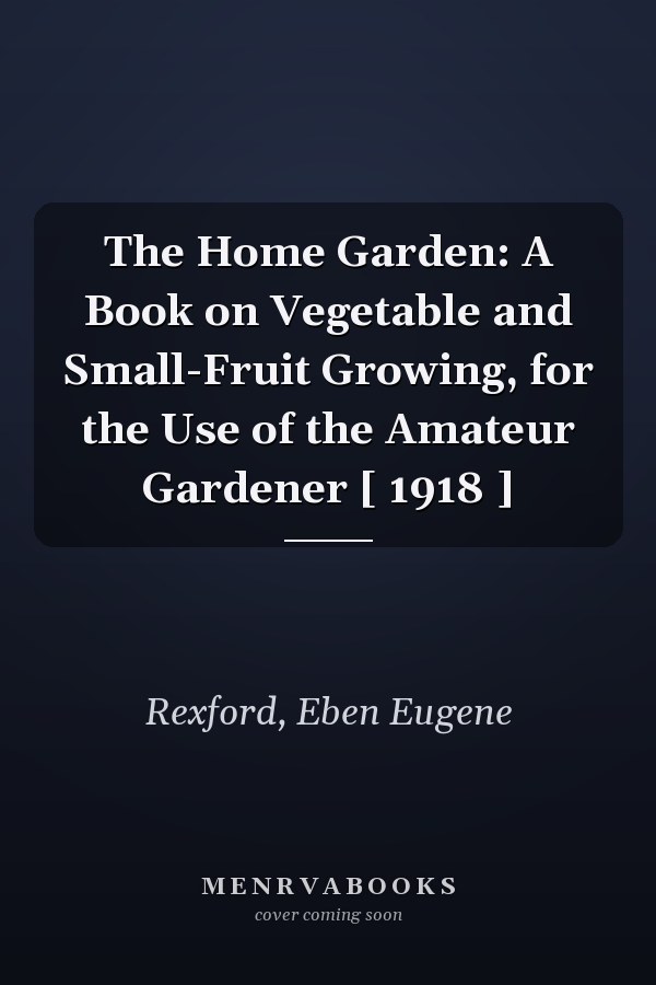The Home Garden: A Book on Vegetable and Small-Fruit Growing, for the Use of the Amateur Gardener [ 1918 ]