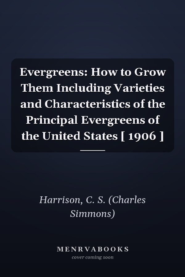 Evergreens: How to Grow Them Including Varieties and Characteristics of the Principal Evergreens of the United States [ 1906 ]