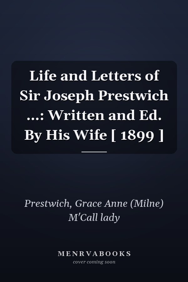 Life and Letters of Sir Joseph Prestwich ...: Written and Ed. By His Wife [ 1899 ]