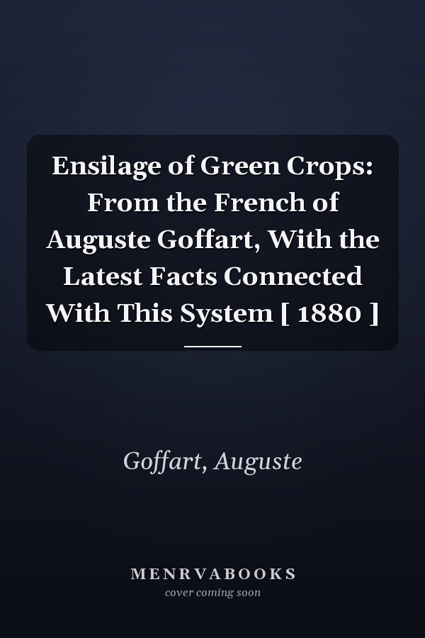 Ensilage of Green Crops: From the French of Auguste Goffart, With the Latest Facts Connected With This System [ 1880 ]