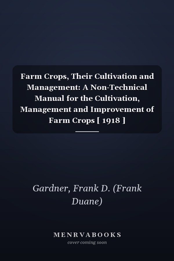 Farm Crops, Their Cultivation and Management: A Non-Technical Manual for the Cultivation, Management and Improvement of Farm Crops [ 1918 ]