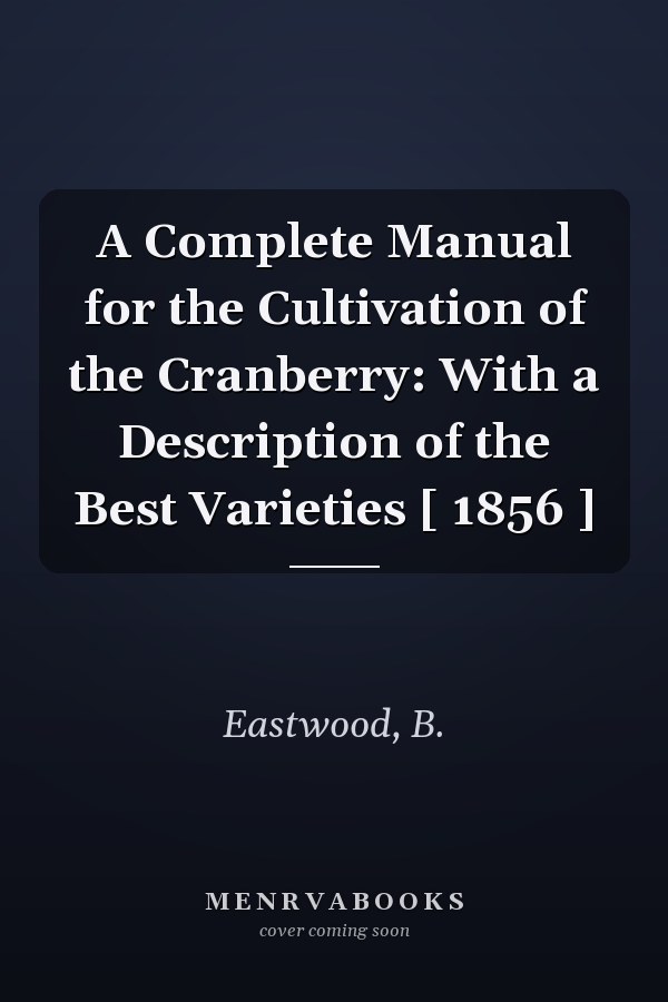 A Complete Manual for the Cultivation of the Cranberry: With a Description of the Best Varieties [ 1856 ]