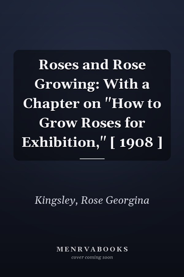 Roses and Rose Growing: With a Chapter on "How to Grow Roses for Exhibition," [ 1908 ]