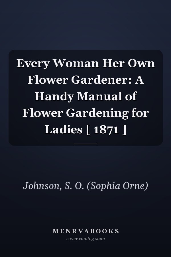 Every Woman Her Own Flower Gardener: A Handy Manual of Flower Gardening for Ladies [ 1871 ]
