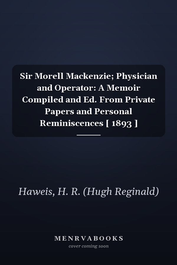 Sir Morell Mackenzie; Physician and Operator: A Memoir Compiled and Ed. From Private Papers and Personal Reminiscences [ 1893 ]