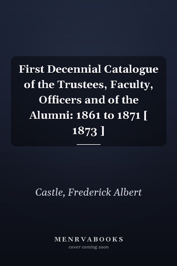 First Decennial Catalogue of the Trustees, Faculty, Officers and of the Alumni: 1861 to 1871 [ 1873 ]
