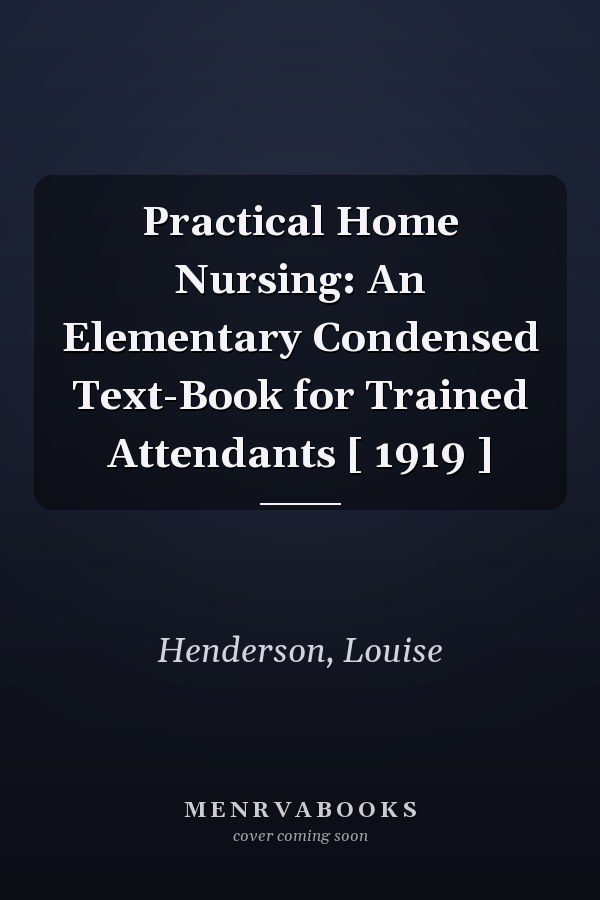 Practical Home Nursing: An Elementary Condensed Text-Book for Trained Attendants [ 1919 ]