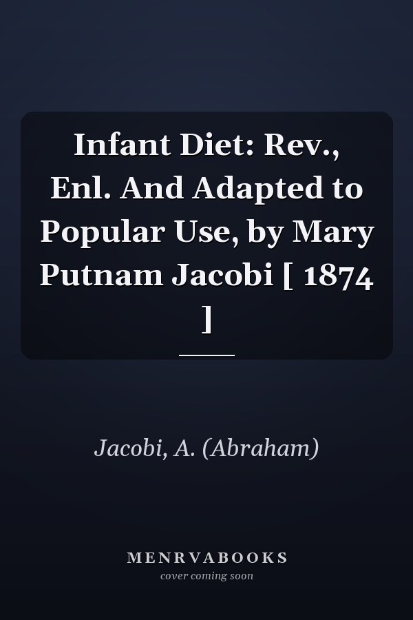 Infant Diet: Rev., Enl. And Adapted to Popular Use, by Mary Putnam Jacobi [ 1874 ]
