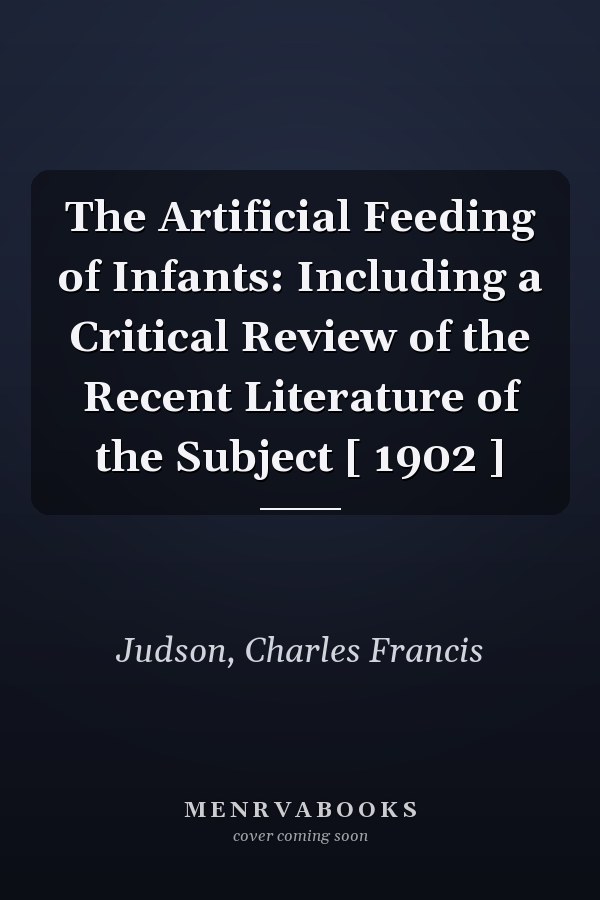 The Artificial Feeding of Infants: Including a Critical Review of the Recent Literature of the Subject [ 1902 ]