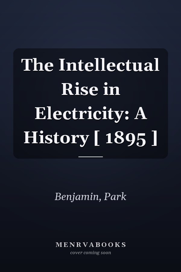 The Intellectual Rise in Electricity: A History [ 1895 ]