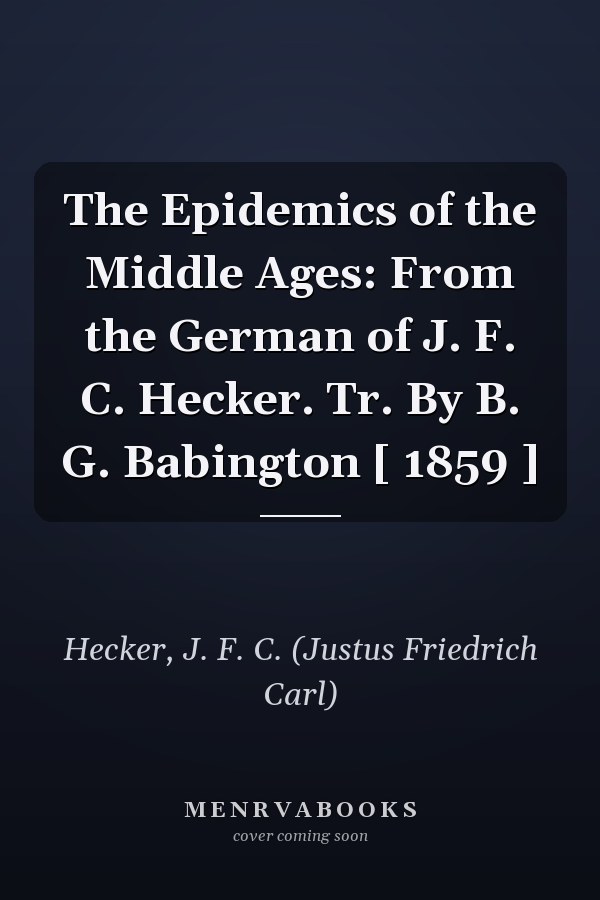The Epidemics of the Middle Ages: From the German of J. F. C. Hecker. Tr. By B. G. Babington [ 1859 ]