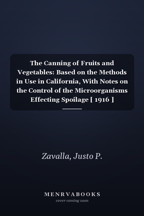 The Canning of Fruits and Vegetables: Based on the Methods in Use in California, With Notes on the Control of the Microorganisms Effecting Spoilage [ 1916 ]