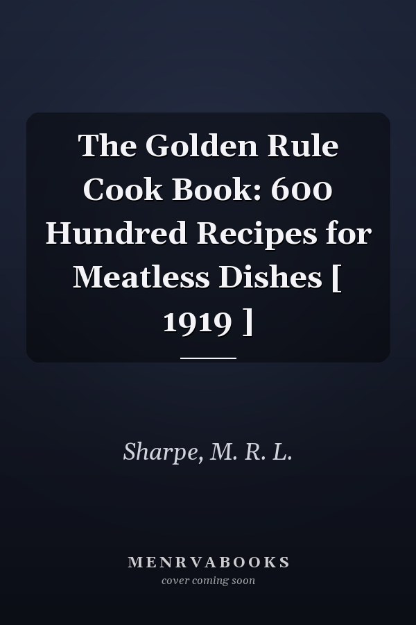 The Golden Rule Cook Book: 600 Hundred Recipes for Meatless Dishes [ 1919 ]