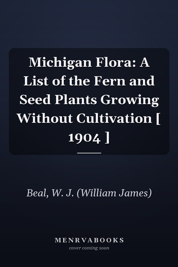 Michigan Flora: A List of the Fern and Seed Plants Growing Without Cultivation [ 1904 ]