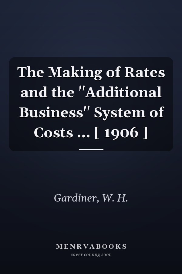 The Making of Rates and the "Additional Business" System of Costs ... [ 1906 ]