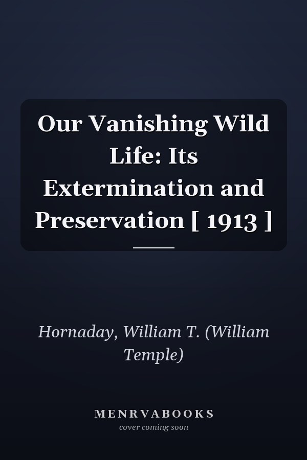 Our Vanishing Wild Life: Its Extermination and Preservation [ 1913 ]