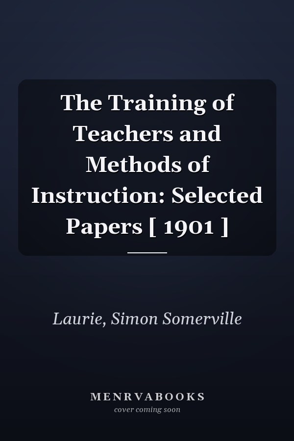 The Training of Teachers and Methods of Instruction: Selected Papers [ 1901 ]