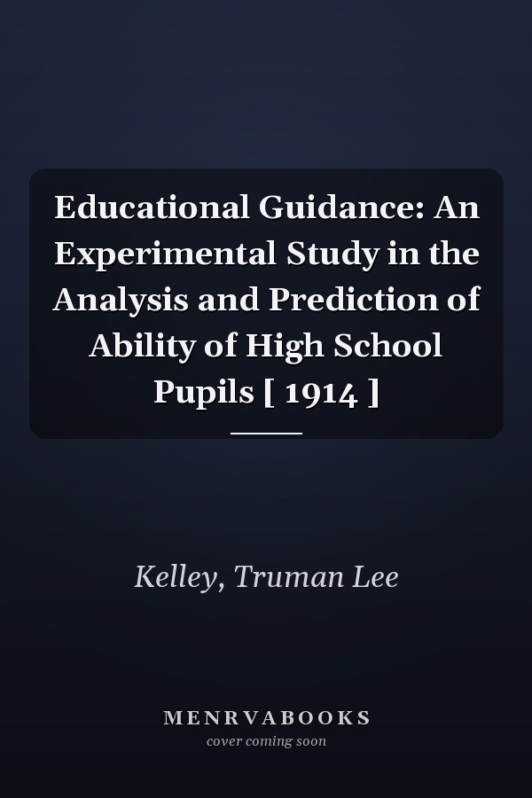 Educational Guidance: An Experimental Study in the Analysis and Prediction of Ability of High School Pupils [ 1914 ]