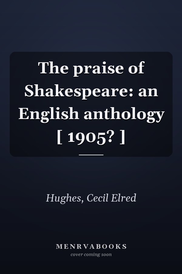 The praise of Shakespeare: an English anthology [ 1905? ]
