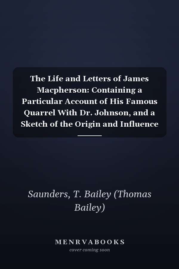 The Life and Letters of James Macpherson: Containing a Particular Account of His Famous Quarrel With Dr. Johnson, and a Sketch of the Origin and Influence of the Ossianic Poems [ 1894 ]