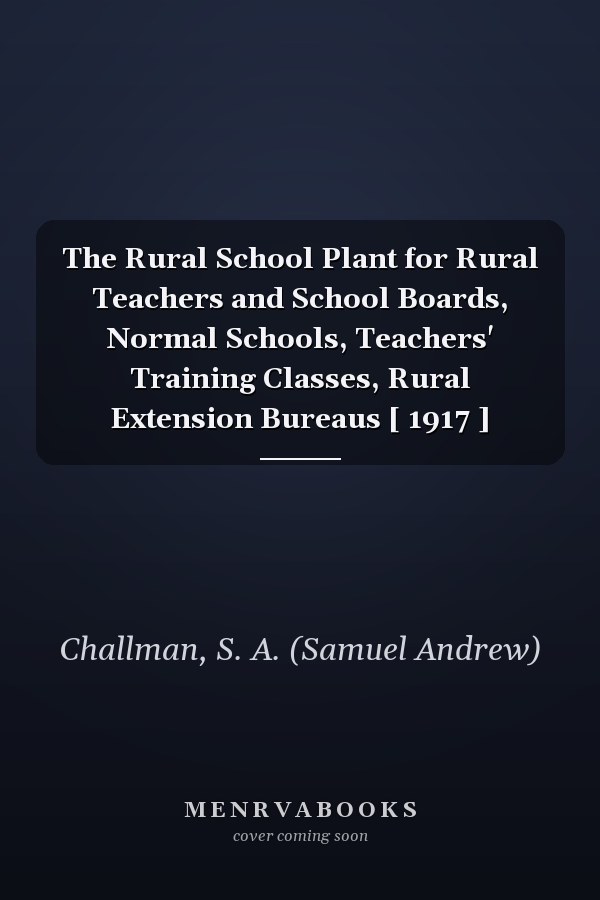 The Rural School Plant for Rural Teachers and School Boards, Normal Schools, Teachers' Training Classes, Rural Extension Bureaus [ 1917 ]