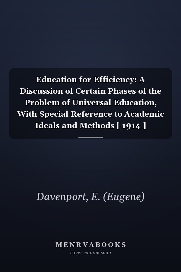 Education for Efficiency: A Discussion of Certain Phases of the Problem of Universal Education, With Special Reference to Academic Ideals and Methods [ 1914 ]