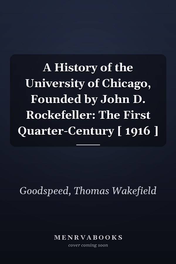 A History of the University of Chicago, Founded by John D. Rockefeller: The First Quarter-Century [ 1916 ]