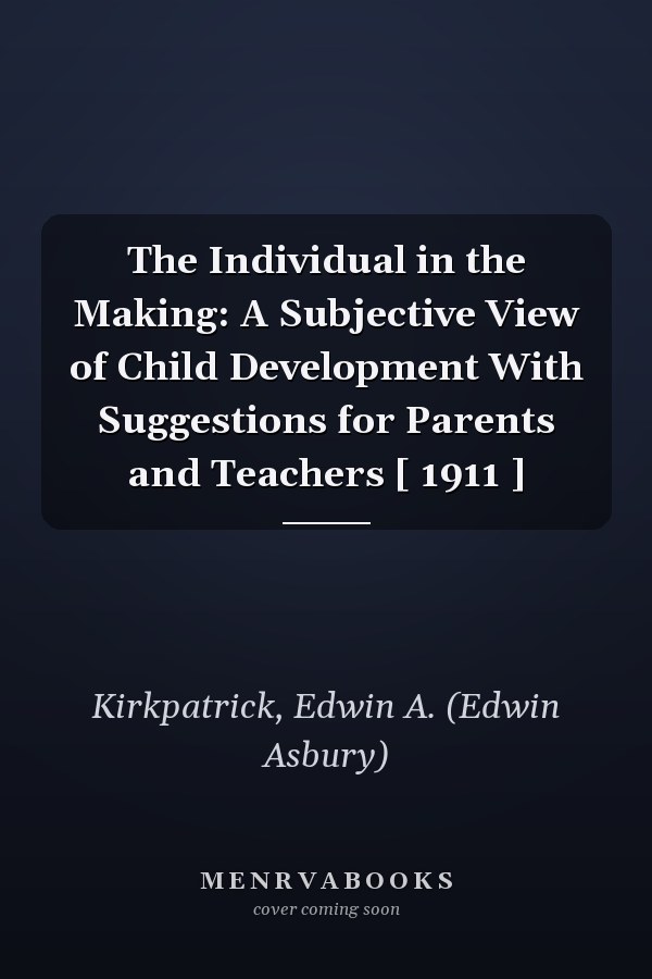 The Individual in the Making: A Subjective View of Child Development With Suggestions for Parents and Teachers [ 1911 ]