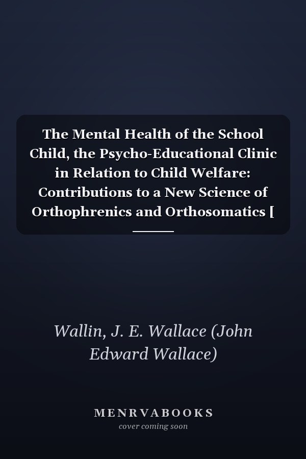 The Mental Health of the School Child, the Psycho-Educational Clinic in Relation to Child Welfare: Contributions to a New Science of Orthophrenics and Orthosomatics [ 1914 ]
