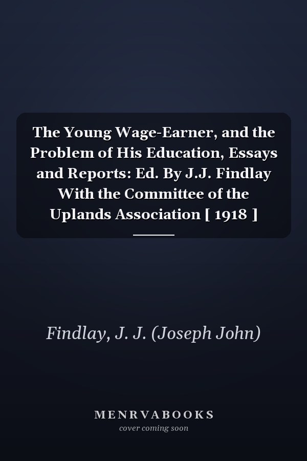 The Young Wage-Earner, and the Problem of His Education, Essays and Reports: Ed. By J.J. Findlay With the Committee of the Uplands Association [ 1918 ]