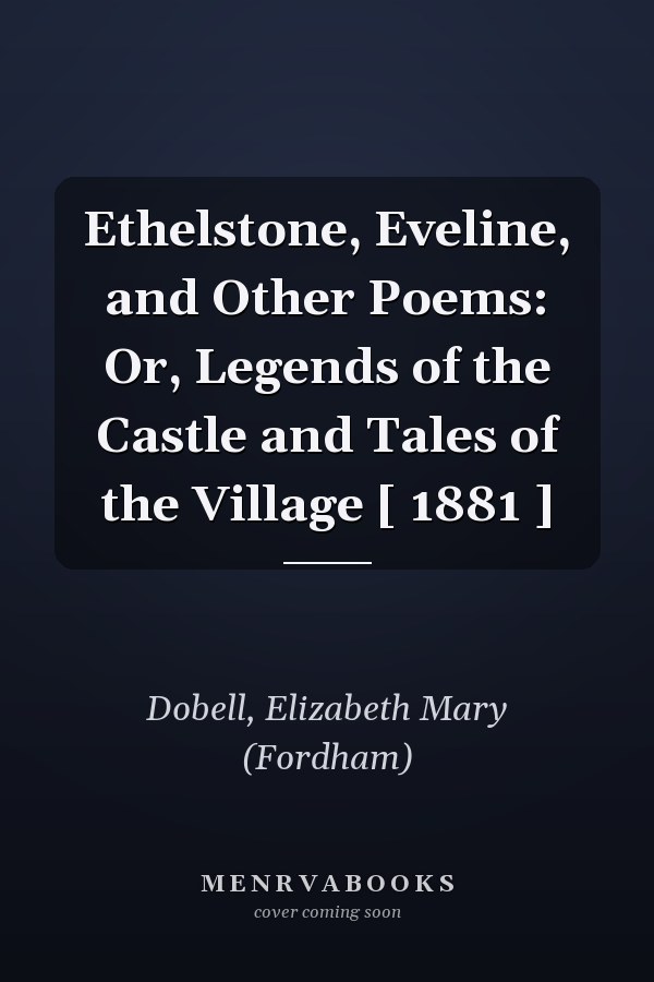 Ethelstone, Eveline, and Other Poems: Or, Legends of the Castle and Tales of the Village [ 1881 ]