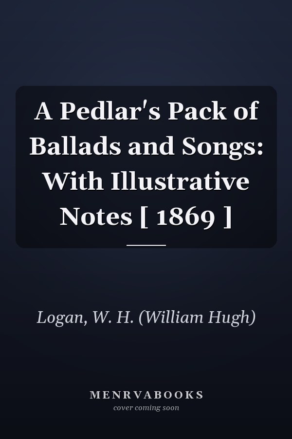 A Pedlar's Pack of Ballads and Songs: With Illustrative Notes [ 1869 ]