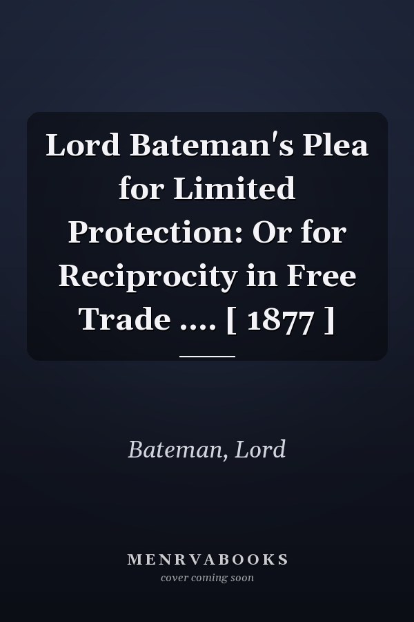 Lord Bateman's Plea for Limited Protection: Or for Reciprocity in Free Trade .... [ 1877 ]