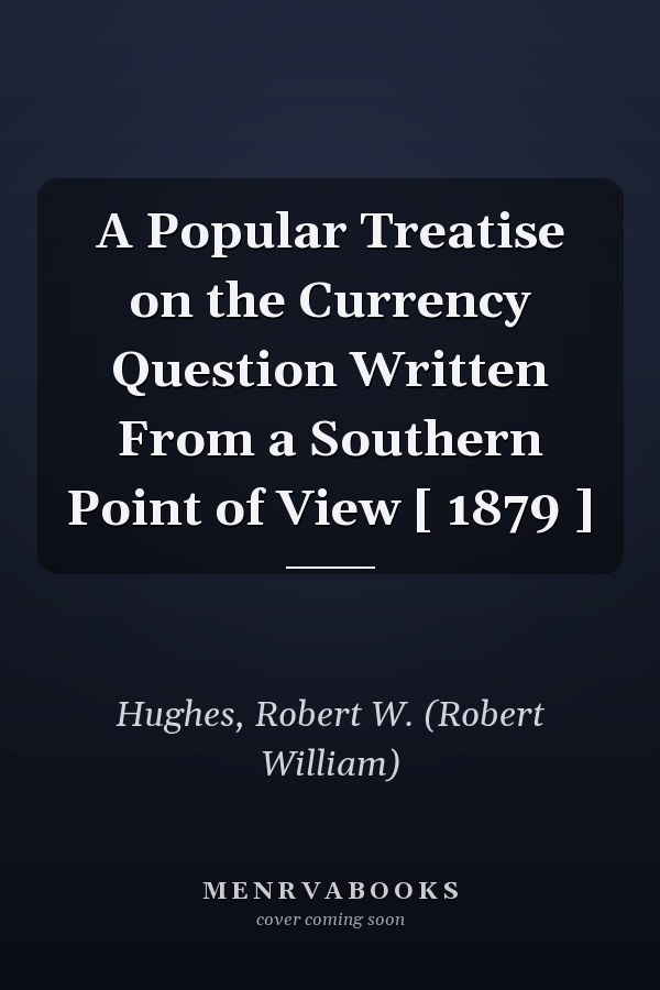 A Popular Treatise on the Currency Question Written From a Southern Point of View [ 1879 ]