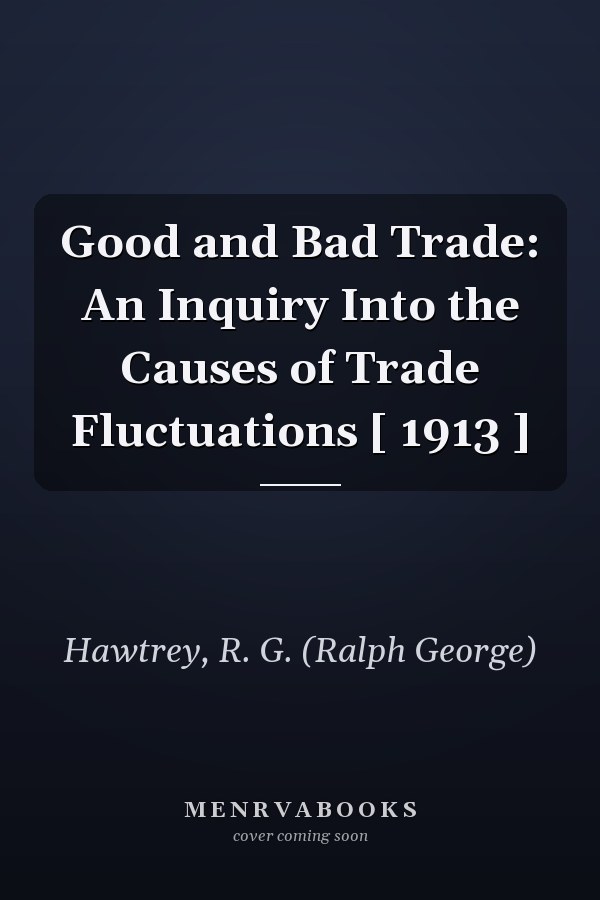 Good and Bad Trade: An Inquiry Into the Causes of Trade Fluctuations [ 1913 ]
