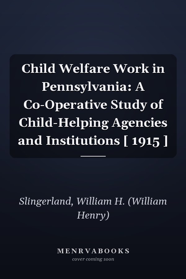 Child Welfare Work in Pennsylvania: A Co-Operative Study of Child-Helping Agencies and Institutions [ 1915 ]
