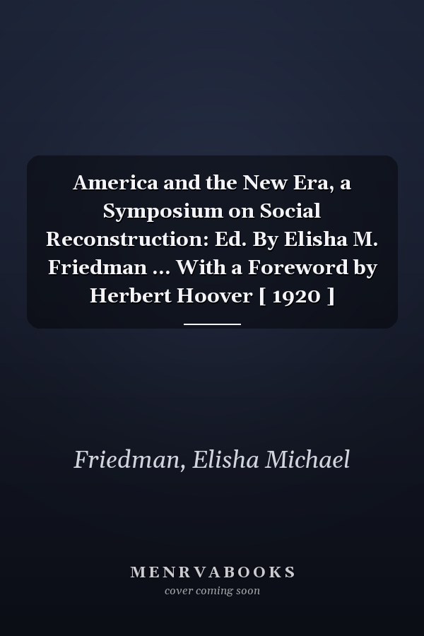 America and the New Era, a Symposium on Social Reconstruction: Ed. By Elisha M. Friedman ... With a Foreword by Herbert Hoover [ 1920 ]