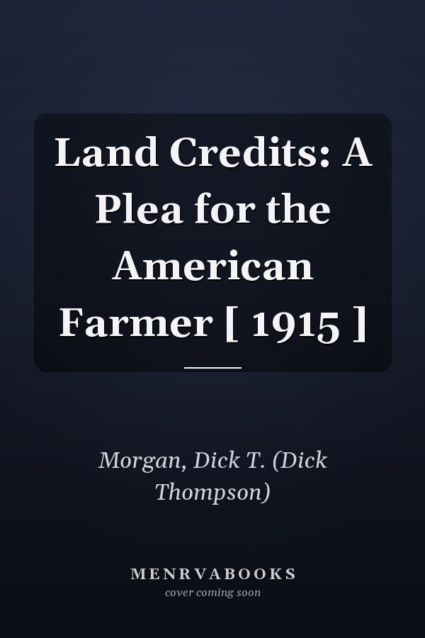 Land Credits: A Plea for the American Farmer [ 1915 ]