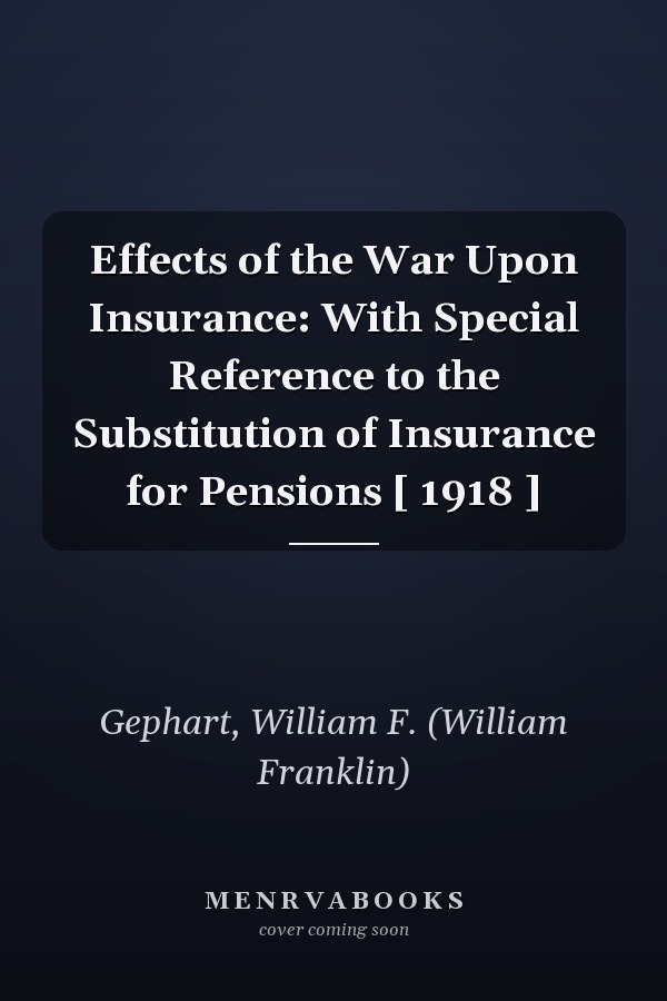 Effects of the War Upon Insurance: With Special Reference to the Substitution of Insurance for Pensions [ 1918 ]