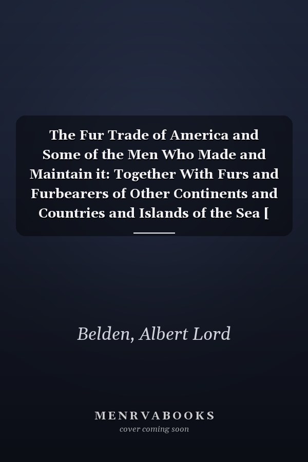 The Fur Trade of America and Some of the Men Who Made and Maintain it: Together With Furs and Furbearers of Other Continents and Countries and Islands of the Sea [ 1917 ]