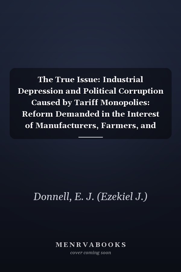The True Issue: Industrial Depression and Political Corruption Caused by Tariff Monopolies: Reform Demanded in the Interest of Manufacturers, Farmers, and Workingmen [ 1884 ]