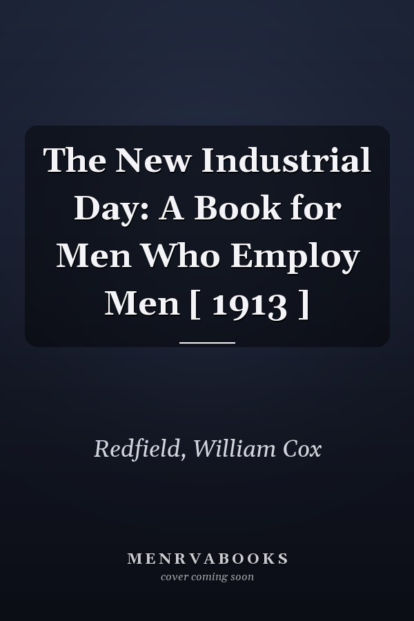The New Industrial Day: A Book for Men Who Employ Men [ 1913 ]