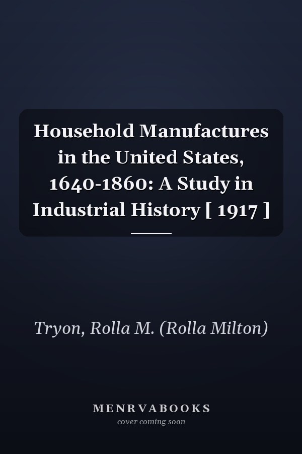 Household Manufactures in the United States, 1640-1860: A Study in Industrial History [ 1917 ]