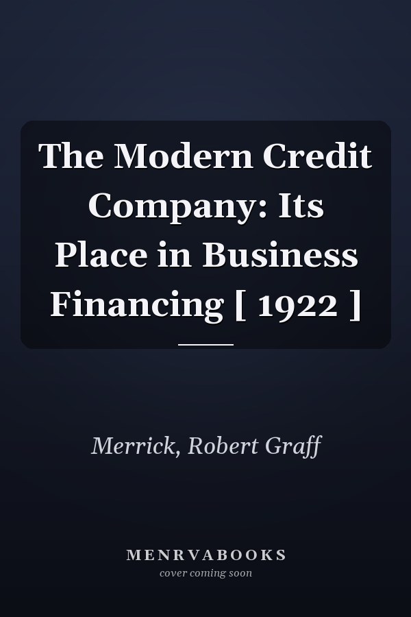 The Modern Credit Company: Its Place in Business Financing [ 1922 ]