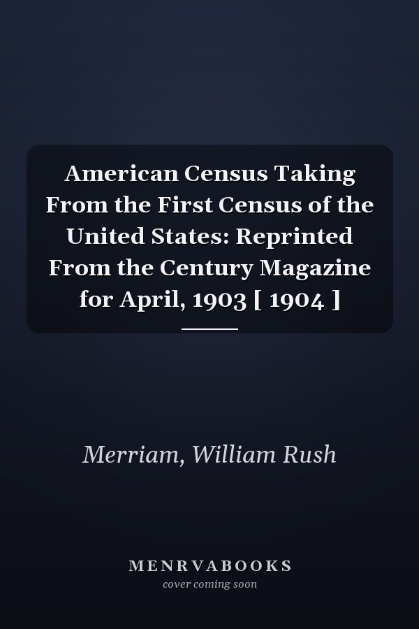 American Census Taking From the First Census of the United States: Reprinted From the Century Magazine for April, 1903 [ 1904 ]