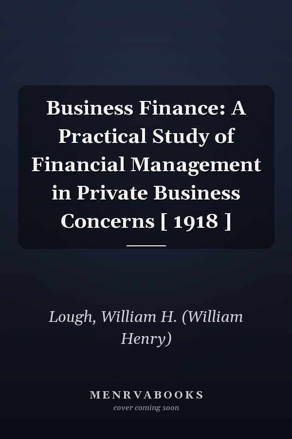 Business Finance: A Practical Study of Financial Management in Private Business Concerns [ 1918 ]